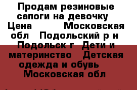 Продам резиновые сапоги на девочку › Цена ­ 500 - Московская обл., Подольский р-н, Подольск г. Дети и материнство » Детская одежда и обувь   . Московская обл.